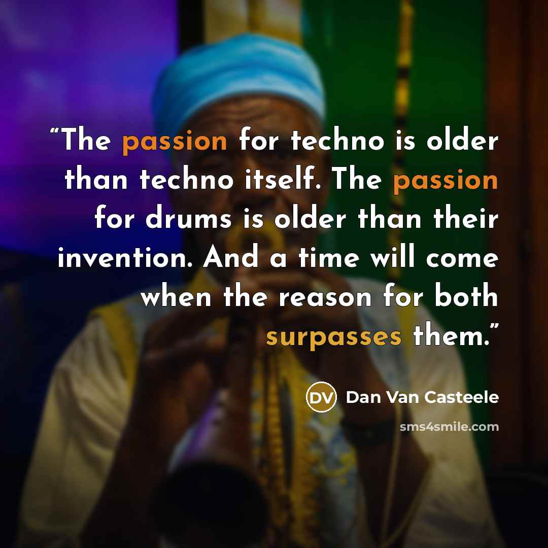 “The passion for techno is older than techno itself. The passion for drums is older than their invention. And a time will come when the reason for both surpasses them.” quote by Dan Van Casteele