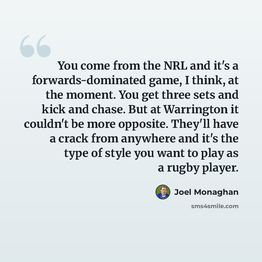 “You come from the NRL and it's a forwards-dominated game, I think, at the moment. You get three sets and kick and chase. But at Warrington it couldn't be more opposite. They'll have a crack from anywhere and it's the type of style you want to play as a rugby player.” quote by Joel Monaghan