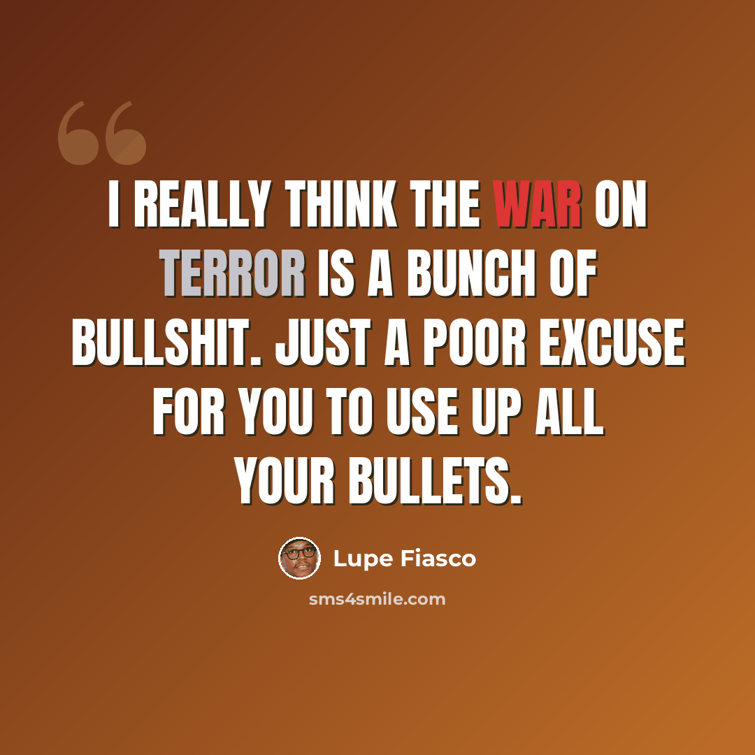 “I really think the war on terror is a bunch of bullshit. Just a poor excuse for you to use up all your bullets.” quote by Lupe Fiasco