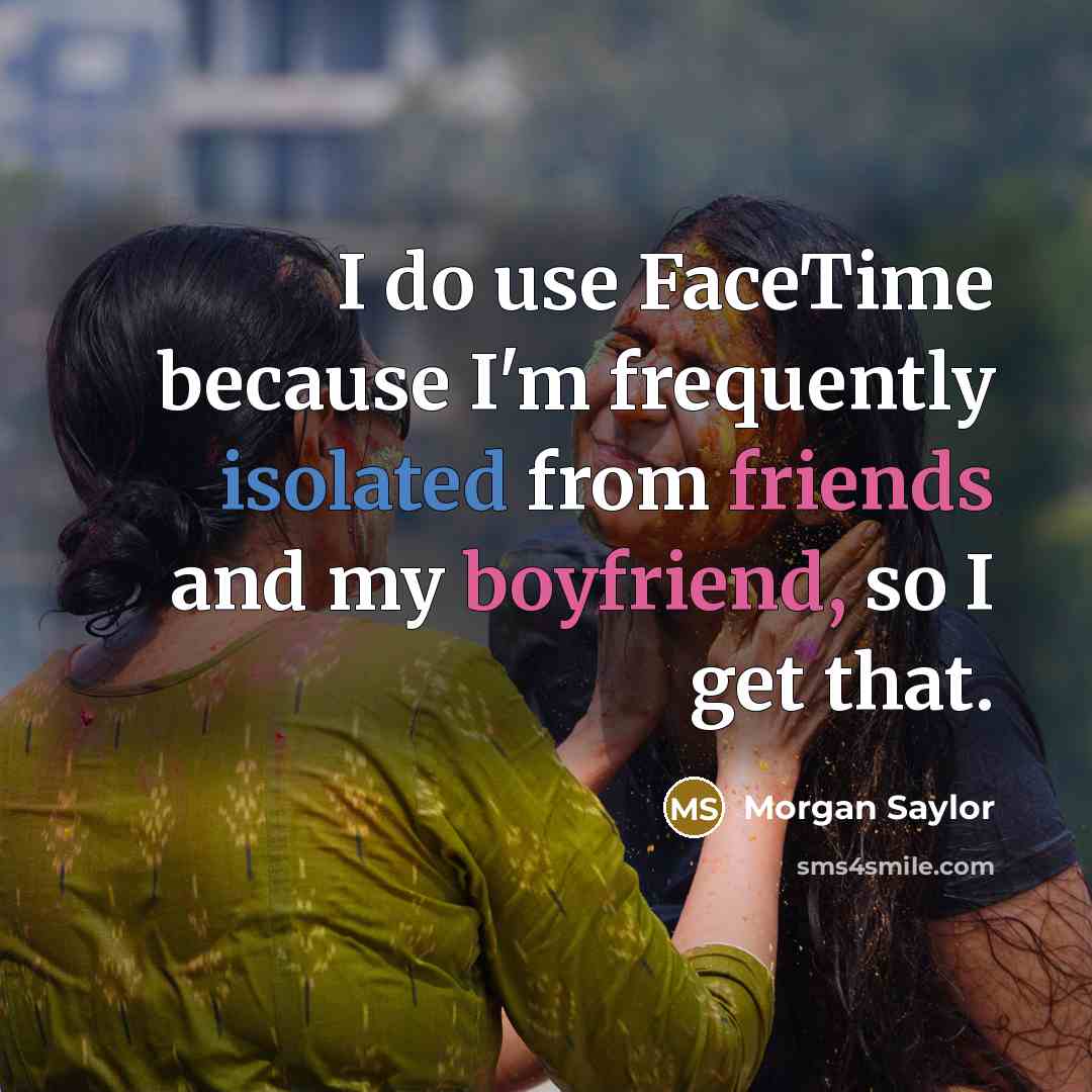 “I do use FaceTime because I'm frequently isolated from friends and my boyfriend, so I get that.” quote by Morgan Saylor