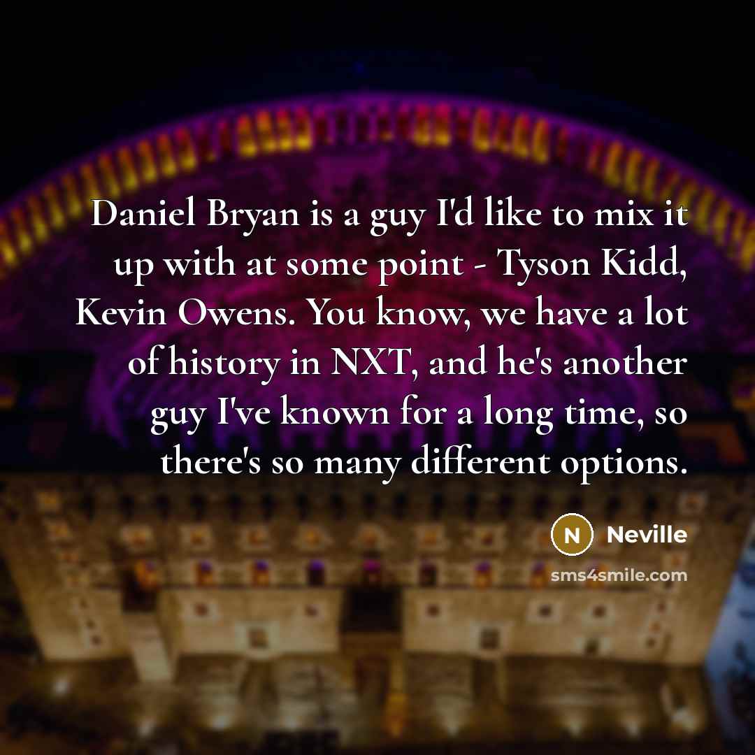 “Daniel Bryan is a guy I'd like to mix it up with at some point - Tyson Kidd, Kevin Owens. You know, we have a lot of history in NXT, and he's another guy I've known for a long time, so there's so many different options.” quote by Neville