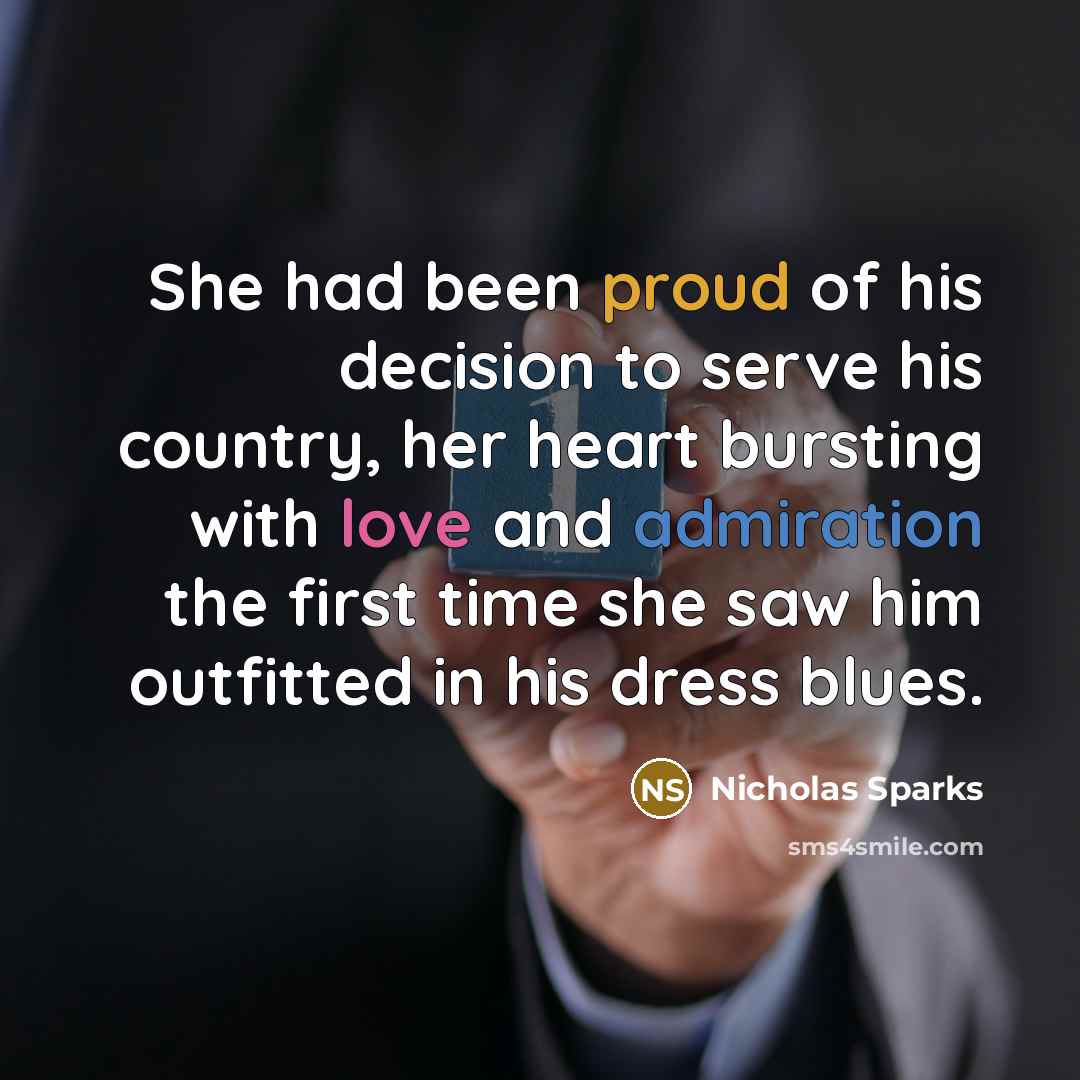 “She had been proud of his decision to serve his country, her heart bursting with love and admiration the first time she saw him outfitted in his dress blues.” quote by Nicholas Sparks