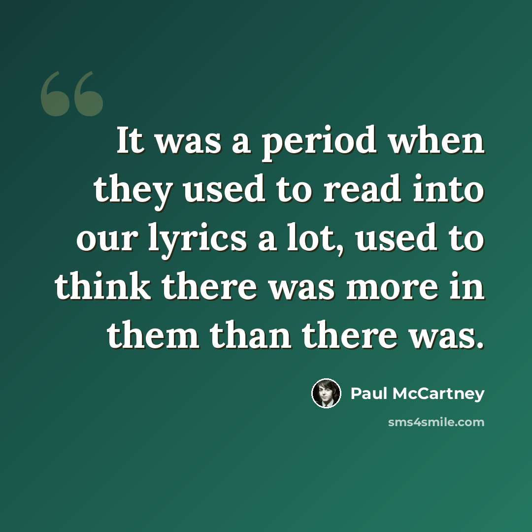 “It was a period when they used to read into our lyrics a lot, used to think there was more in them than there was.” quote by Paul McCartney