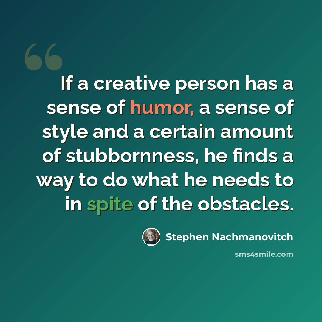 “If a creative person has a sense of humor, a sense of style and a certain amount of stubbornness, he finds a way to do what he needs to in spite of the obstacles.” quote by Stephen Nachmanovitch