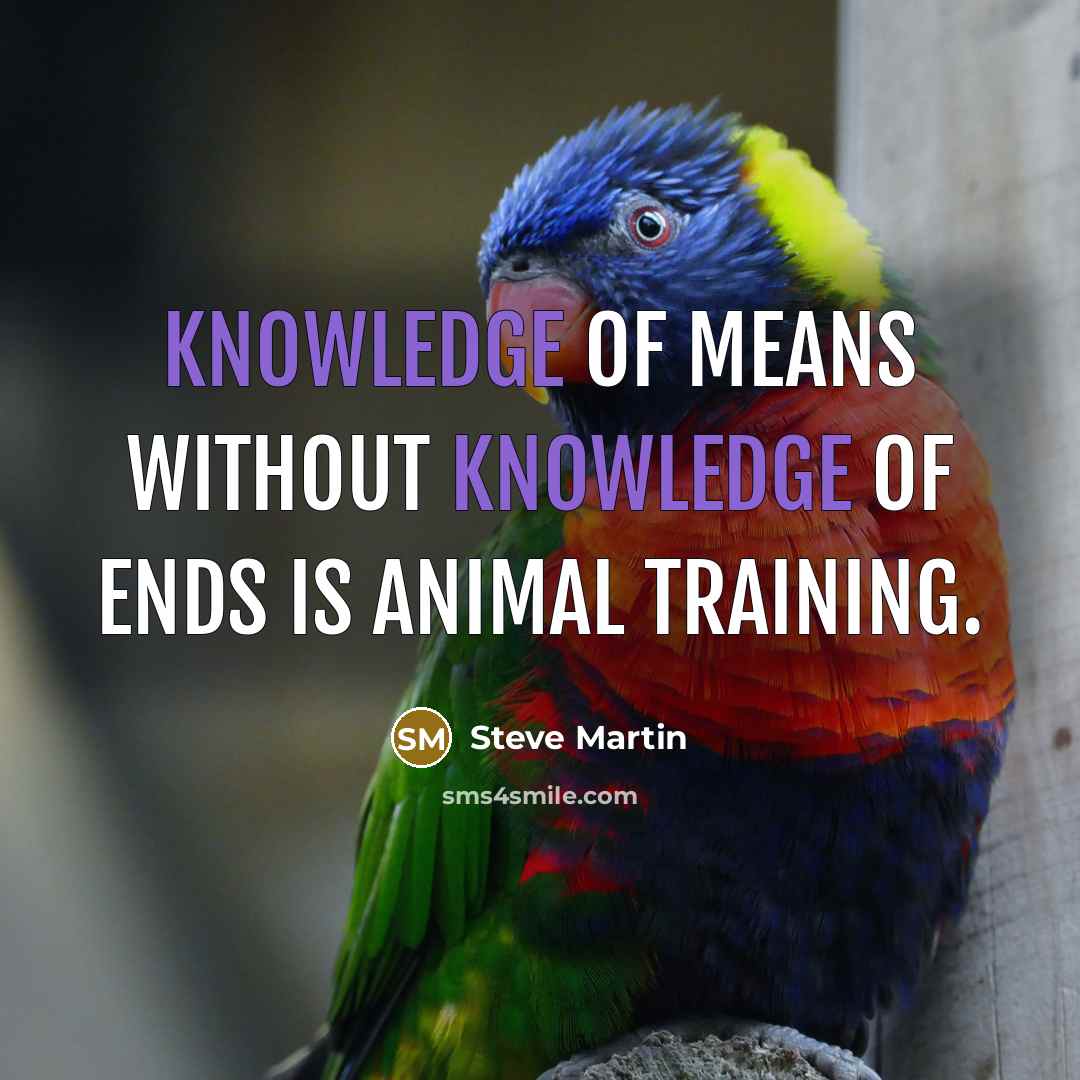 “Knowledge of means without knowledge of ends is animal training.” quote by Steve Martin