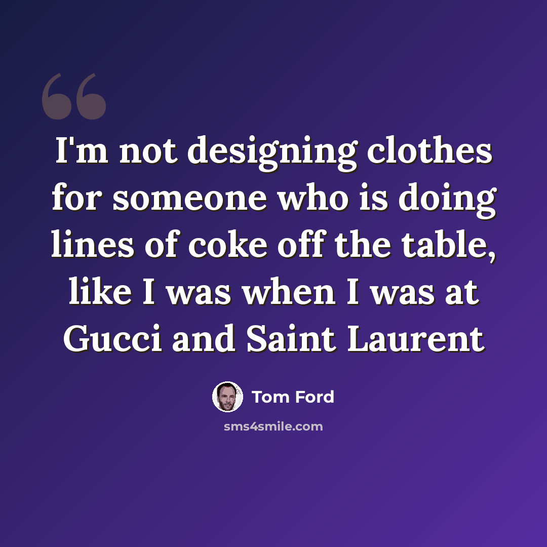 “I'm not designing clothes for someone who is doing lines of coke off the table, like I was when I was at Gucci and Saint Laurent” quote by Tom Ford