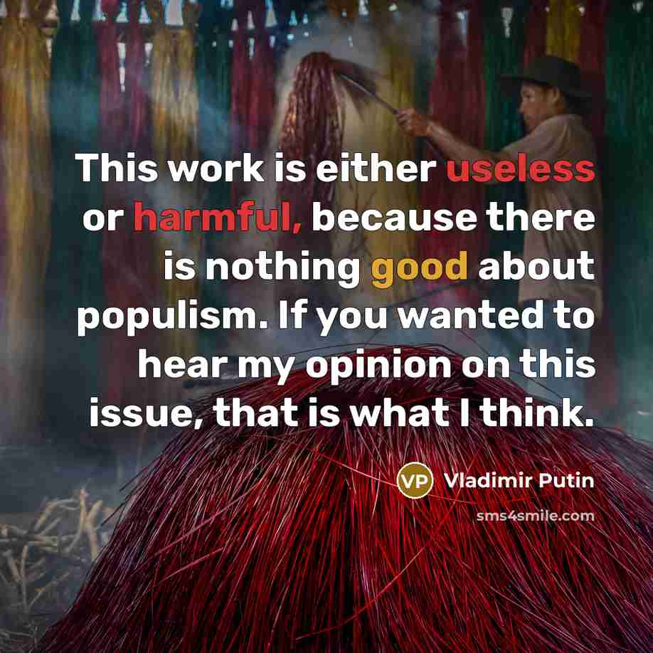 “This work is either useless or harmful, because there is nothing good about populism. If you wanted to hear my opinion on this issue, that is what I think.” quote by Vladimir Putin
