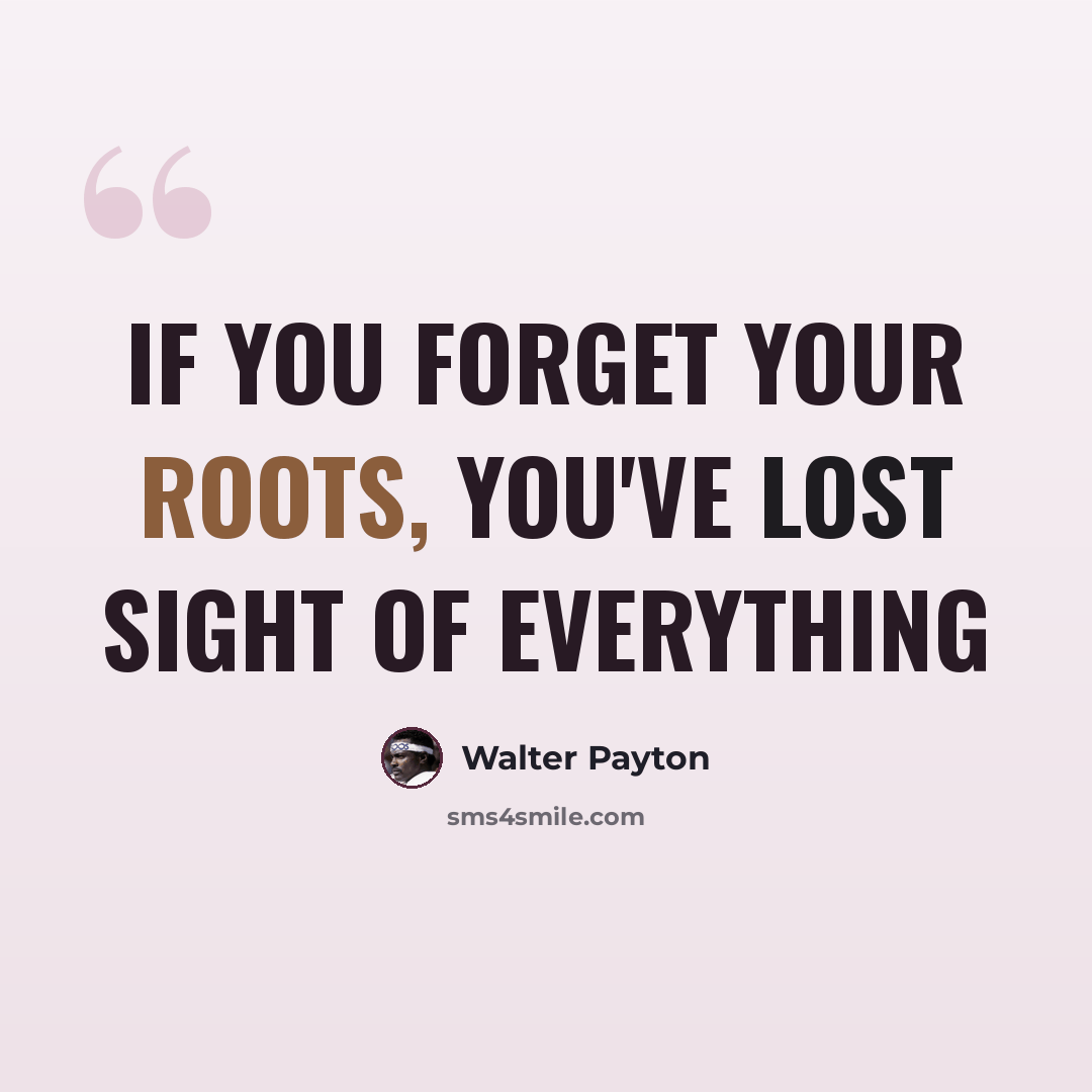 “If you forget your roots, you've lost sight of everything” quote by Walter Payton