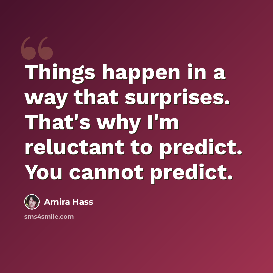 “Things happen in a way that surprises. That's why I'm reluctant to predict. You cannot predict.” quote by Amira Hass