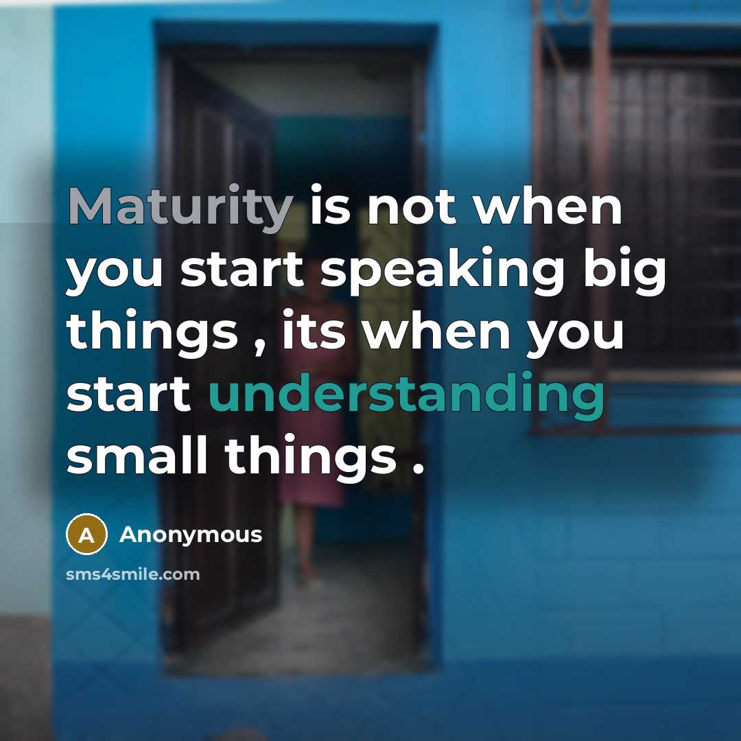 “Maturity is not when you start speaking big things , its when you start understanding small things .” quote by Anonymous