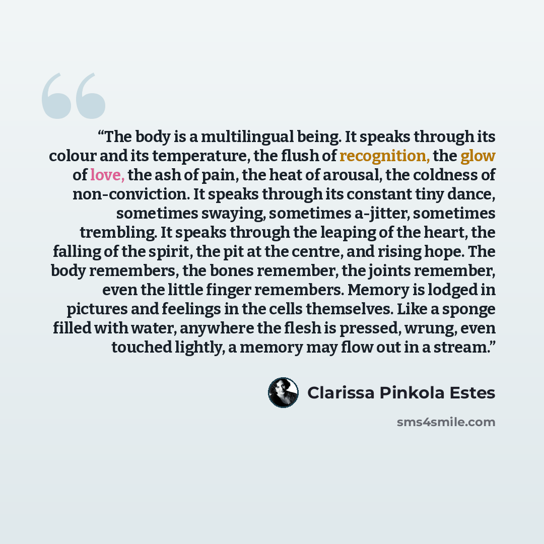 “The body is a multilingual being. It speaks through its colour and its temperature, the flush of recognition, the glow of love, the ash of pain, the heat of arousal, the coldness of non-conviction. It speaks through its constant tiny dance, sometimes swaying, sometimes a-jitter, sometimes…” quote by Clarissa Pinkola Estés