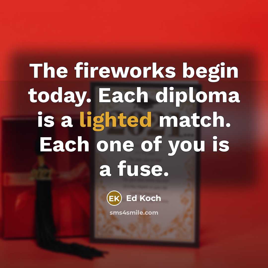 “The fireworks begin today. Each diploma is a lighted match. Each one of you is a fuse.” quote by Ed Koch