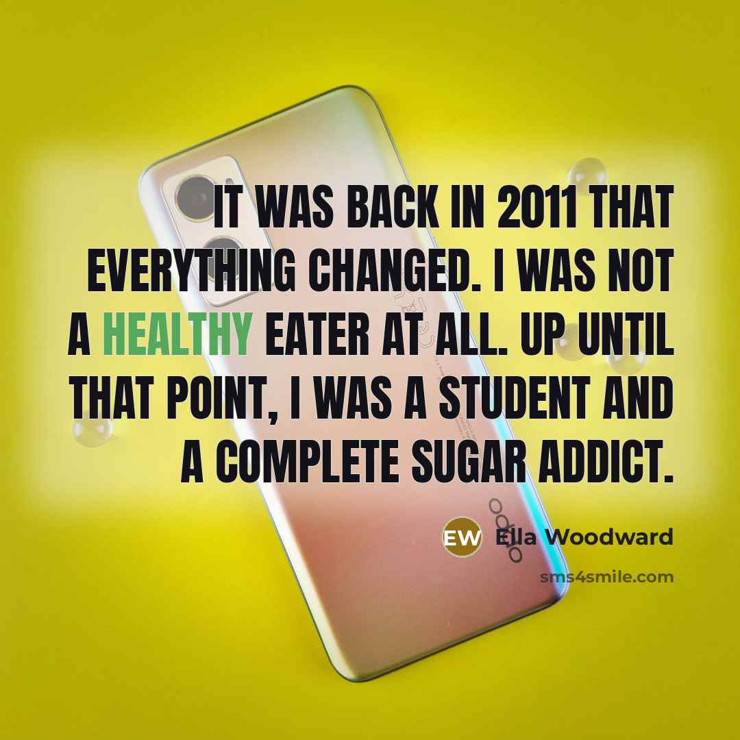 “It was back in 2011 that everything changed. I was not a healthy eater at all. Up until that point, I was a student and a complete sugar addict.” quote by Ella Woodward