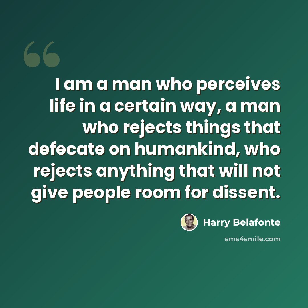 “I am a man who perceives life in a certain way, a man who rejects things that defecate on humankind, who rejects anything that will not give people room for dissent.” quote by Harry Belafonte