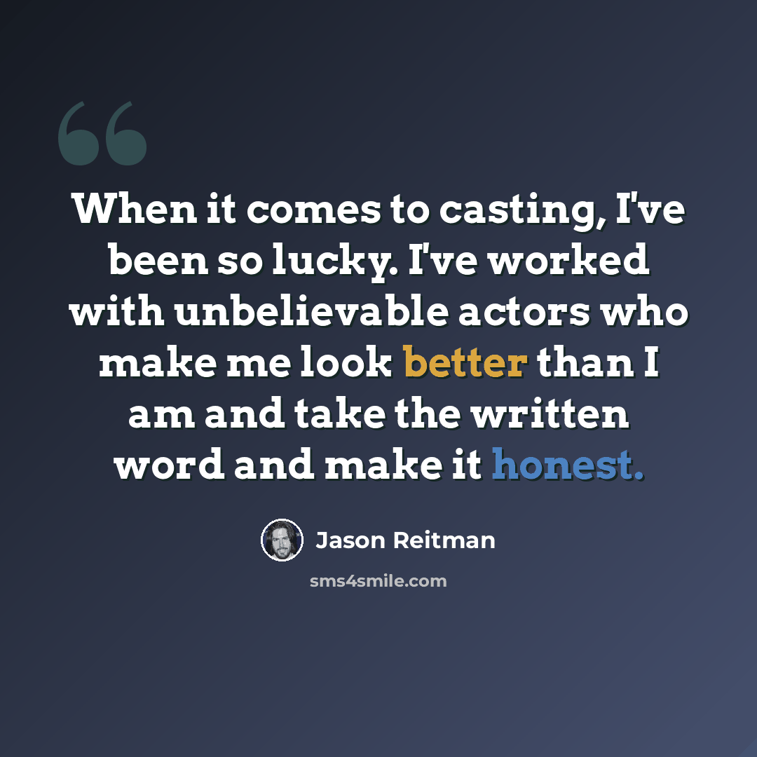 “When it comes to casting, I've been so lucky. I've worked with unbelievable actors who make me look better than I am and take the written word and make it honest.” quote by Jason Reitman