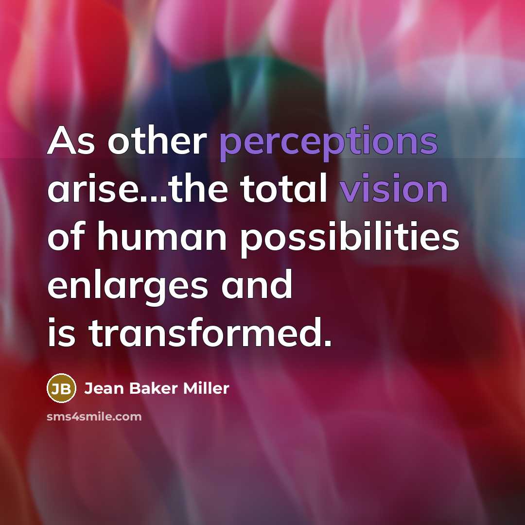 “As other perceptions arise...the total vision of human possibilities enlarges and is transformed.” quote by Jean Baker Miller