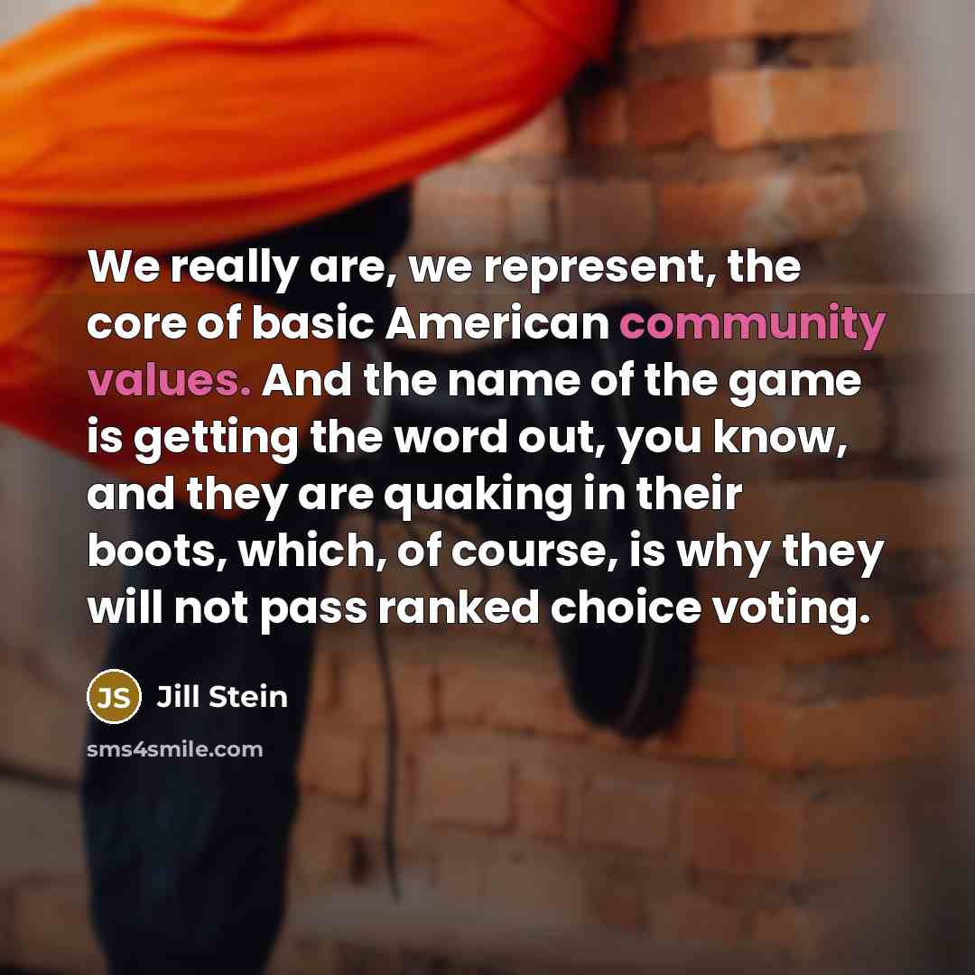 “We really are, we represent, the core of basic American community values. And the name of the game is getting the word out, you know, and they are quaking in their boots, which, of course, is why they will not pass ranked choice voting.” quote by Jill Stein