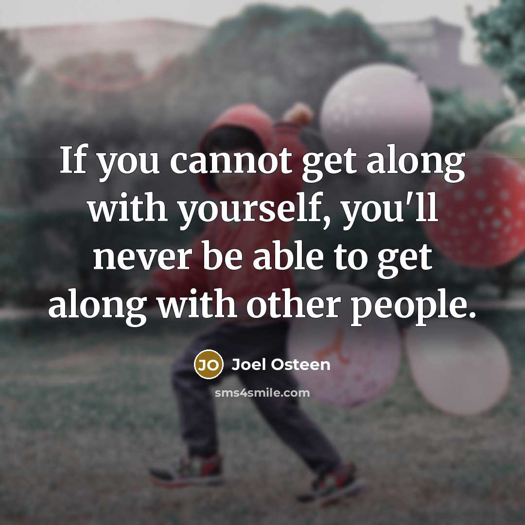 “If you cannot get along with yourself, you'll never be able to get along with other people.” quote by Joel Osteen