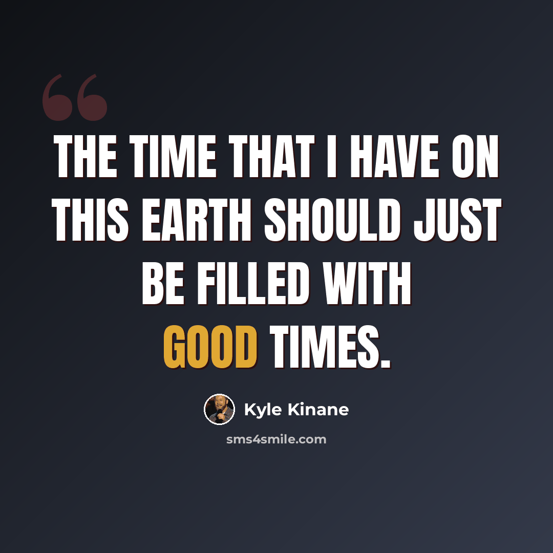 “The time that I have on this earth should just be filled with good times.” quote by Kyle Kinane