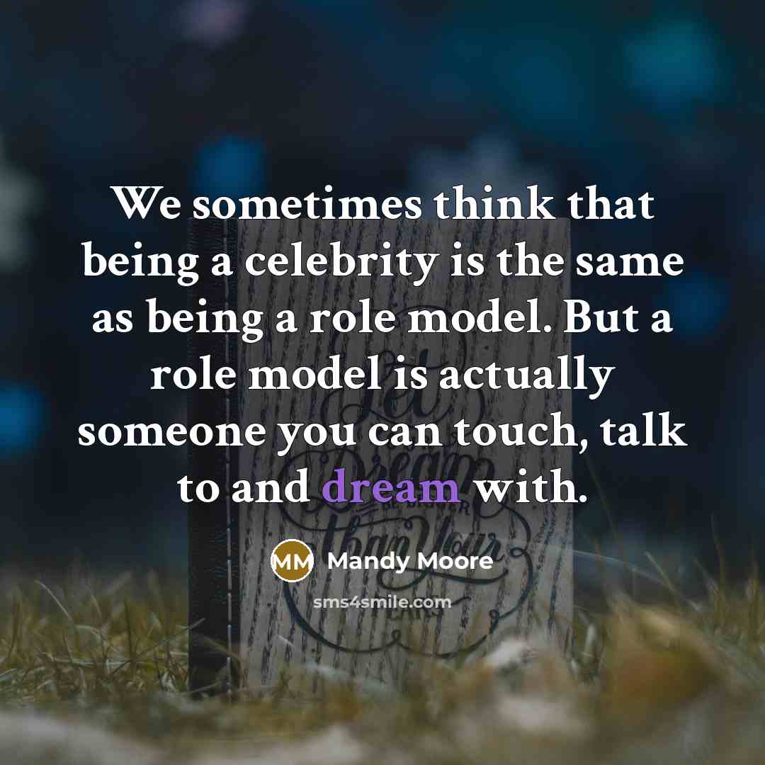 “We sometimes think that being a celebrity is the same as being a role model. But a role model is actually someone you can touch, talk to and dream with.” quote by Mandy Moore