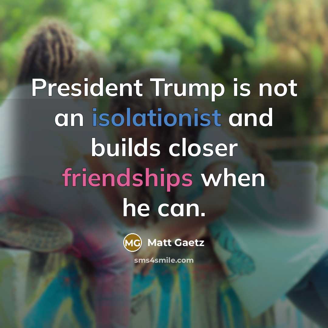 “President Trump is not an isolationist and builds closer friendships when he can.” quote by Matt Gaetz