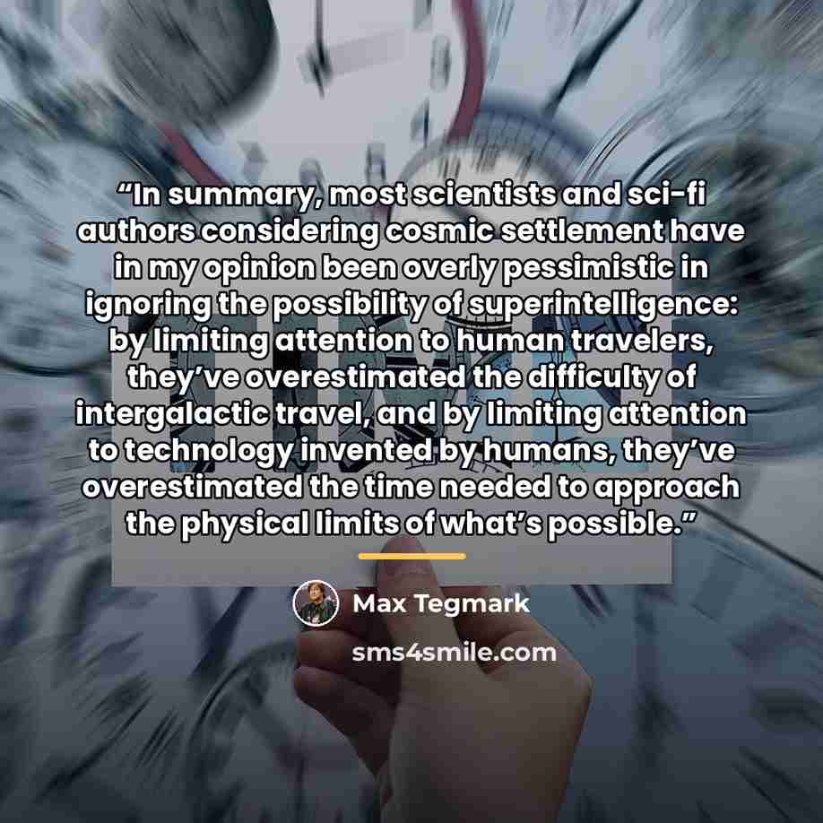 “In summary, most scientists and sci-fi authors considering cosmic settlement have in my opinion been overly pessimistic in ignoring the possibility of superintelligence: by limiting attention to human travelers, they’ve overestimated the difficulty of intergalactic travel, and by limiting…” quote by Max Tegmark
