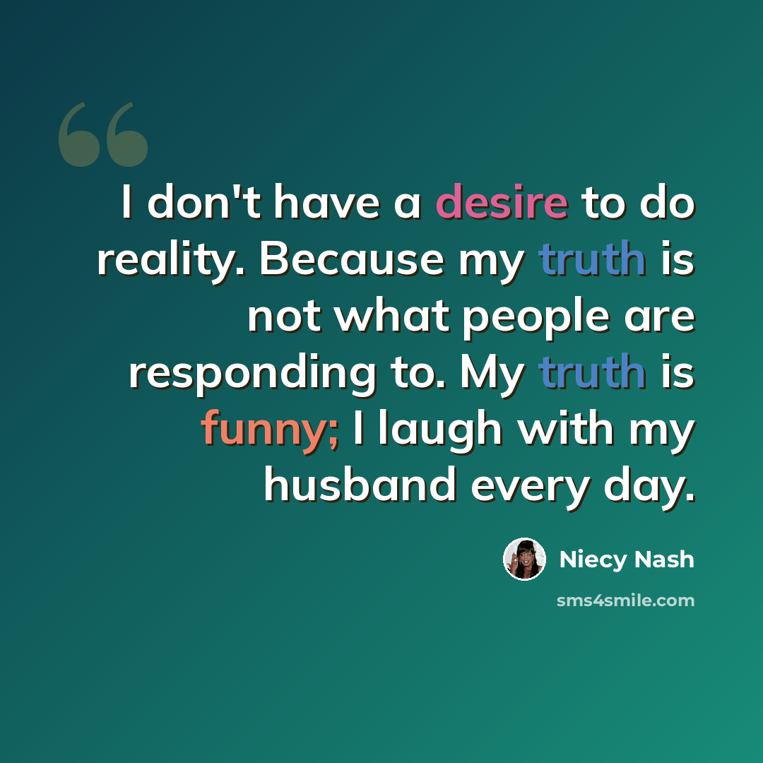 “I don't have a desire to do reality. Because my truth is not what people are responding to. My truth is funny; I laugh with my husband every day.” quote by Niecy Nash
