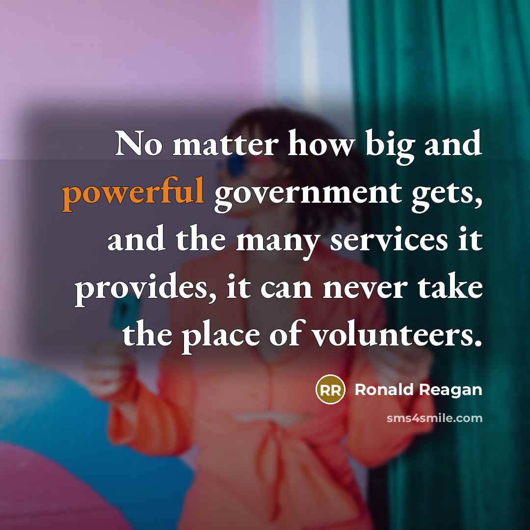 “No matter how big and powerful government gets, and the many services it provides, it can never take the place of volunteers.” quote by Ronald Reagan