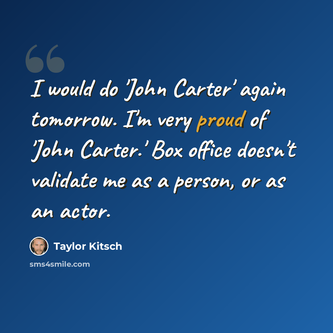“I would do 'John Carter' again tomorrow. I'm very proud of 'John Carter.' Box office doesn't validate me as a person, or as an actor.” quote by Taylor Kitsch
