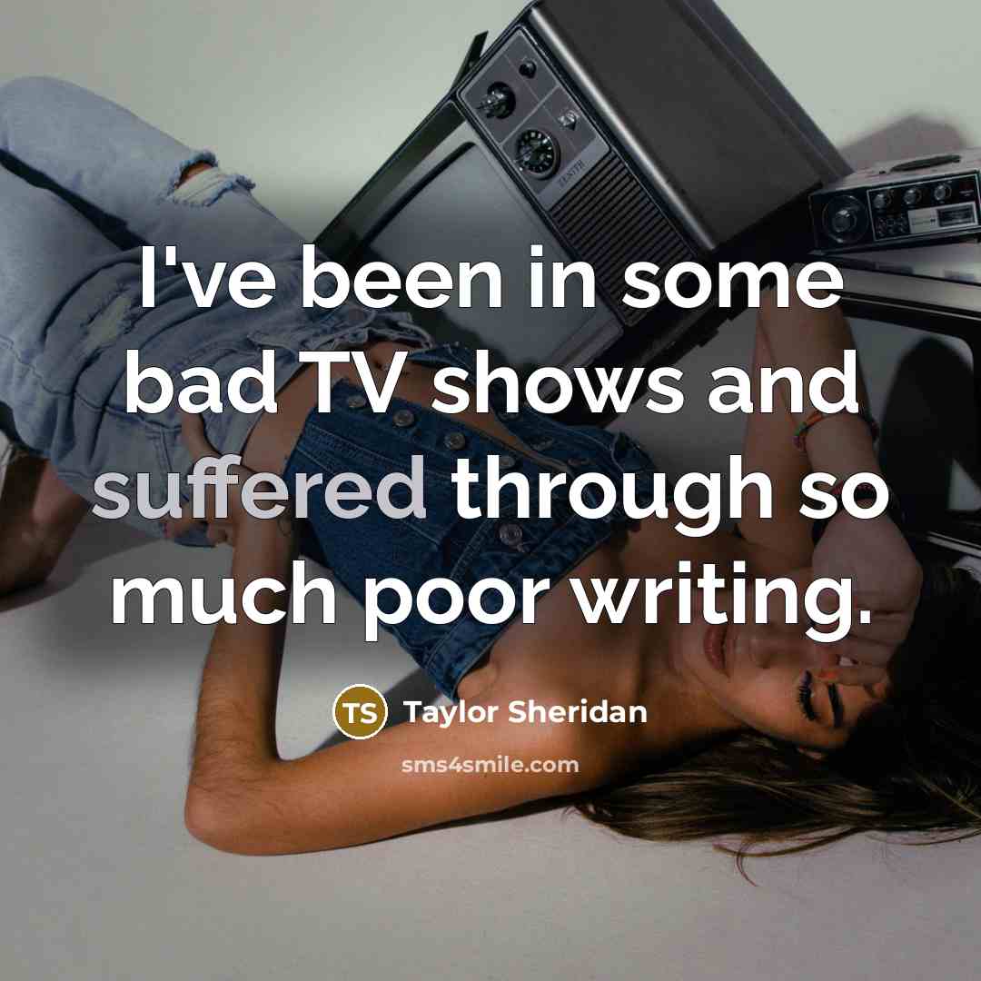 “I've been in some bad TV shows and suffered through so much poor writing.” quote by Taylor Sheridan