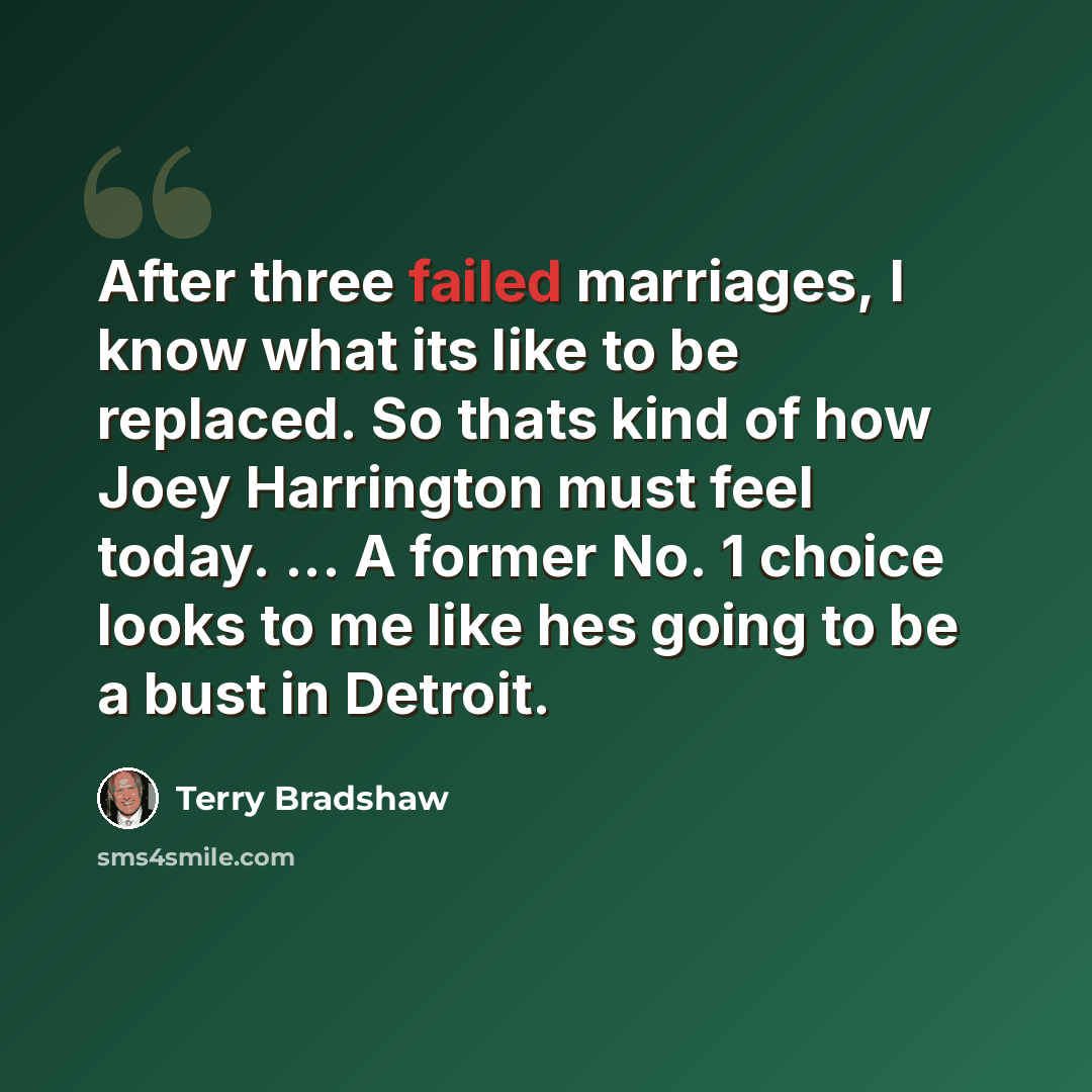 “After three failed marriages, I know what its like to be replaced. So thats kind of how Joey Harrington must feel today. ... A former No. 1 choice looks to me like hes going to be a bust in Detroit.” quote by Terry Bradshaw