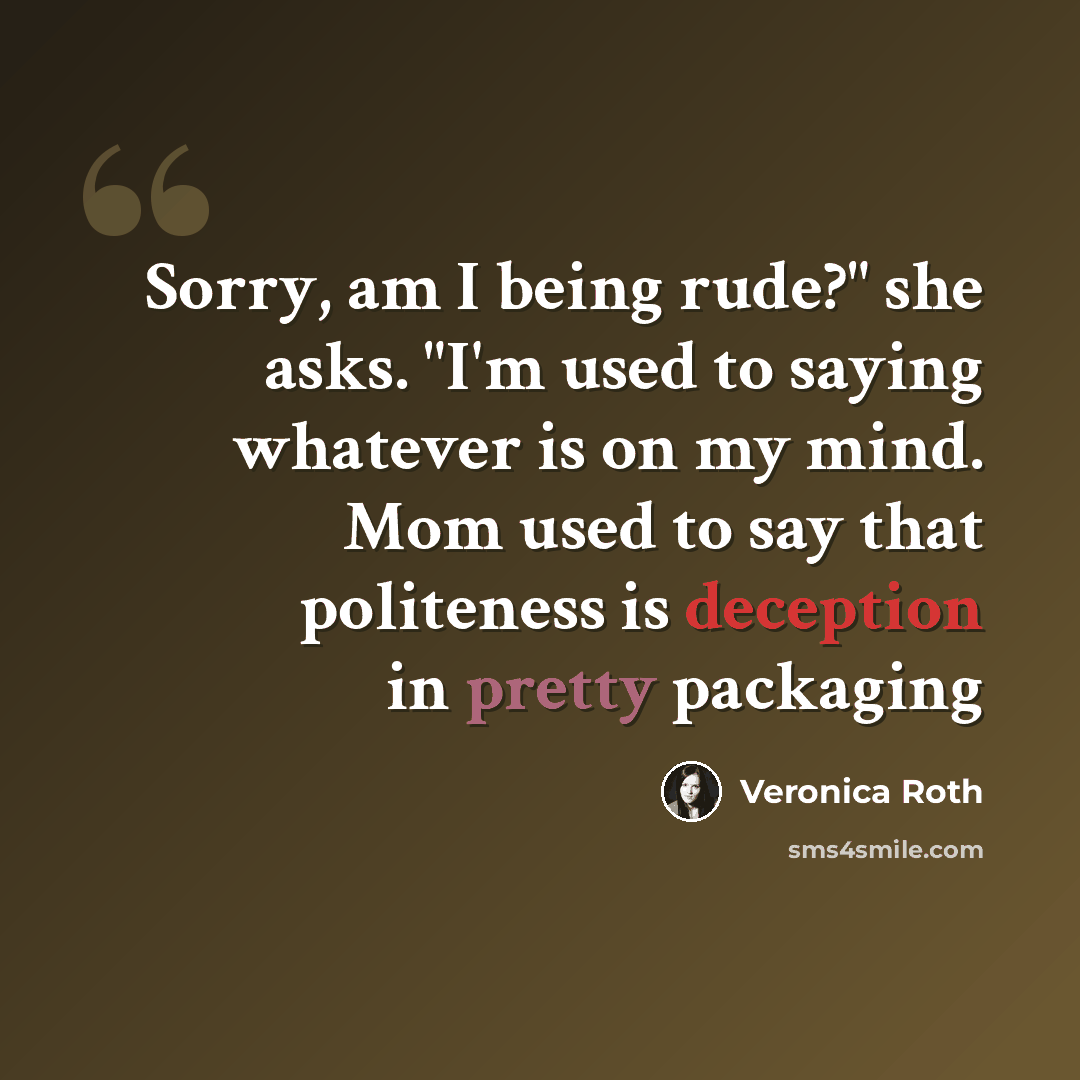 “Sorry, am I being rude?" she asks. "I'm used to saying whatever is on my mind. Mom used to say that politeness is deception in pretty packaging” quote by Veronica Roth