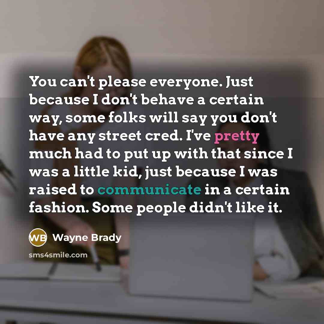 “You can't please everyone. Just because I don't behave a certain way, some folks will say you don't have any street cred. I've pretty much had to put up with that since I was a little kid, just because I was raised to communicate in a certain fashion. Some people didn't like it.” quote by Wayne Brady