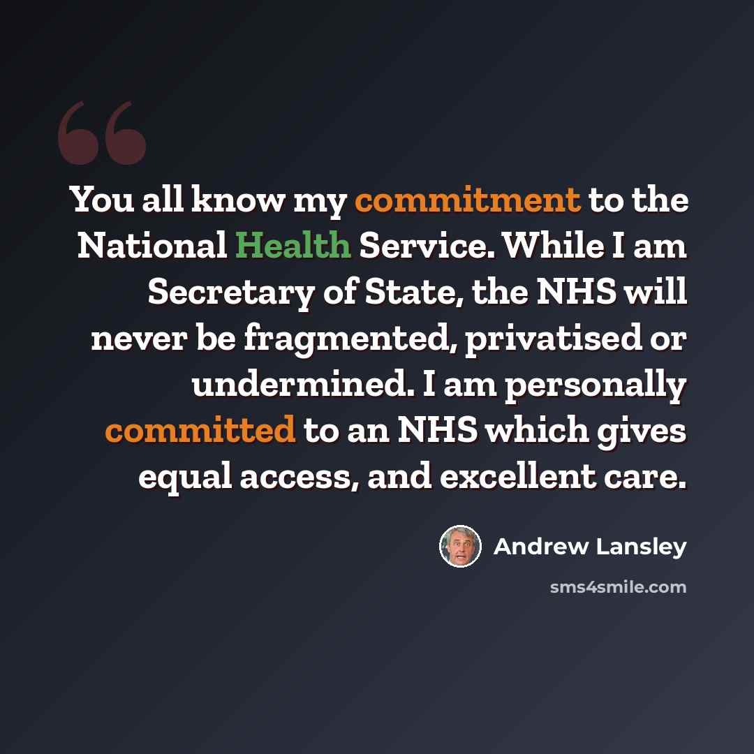 “You all know my commitment to the National Health Service. While I am Secretary of State, the NHS will never be fragmented, privatised or undermined. I am personally committed to an NHS which gives equal access, and excellent care.” quote by Andrew Lansley