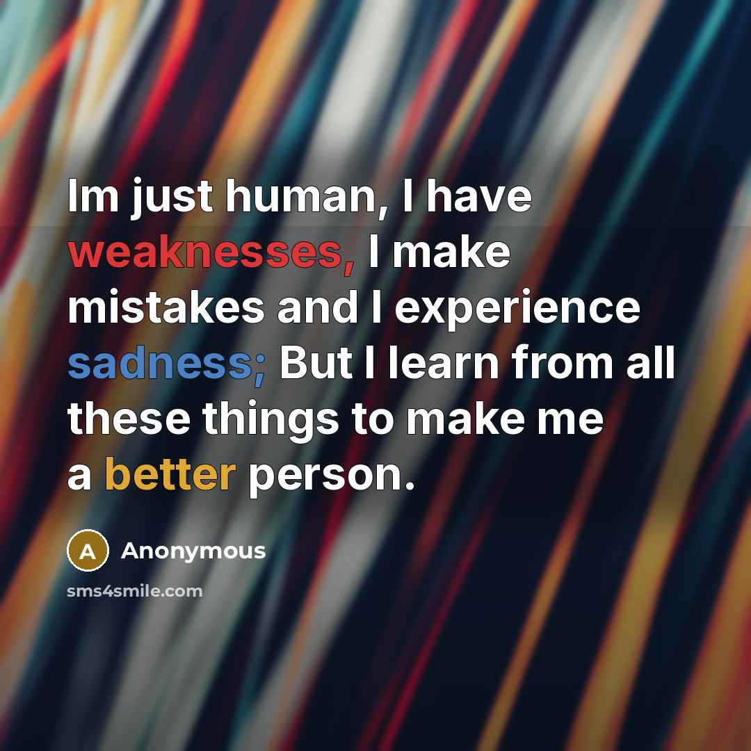 “Im just human, I have weaknesses, I make mistakes and I experience sadness; But I learn from all these things to make me a better person.” quote by Anonymous