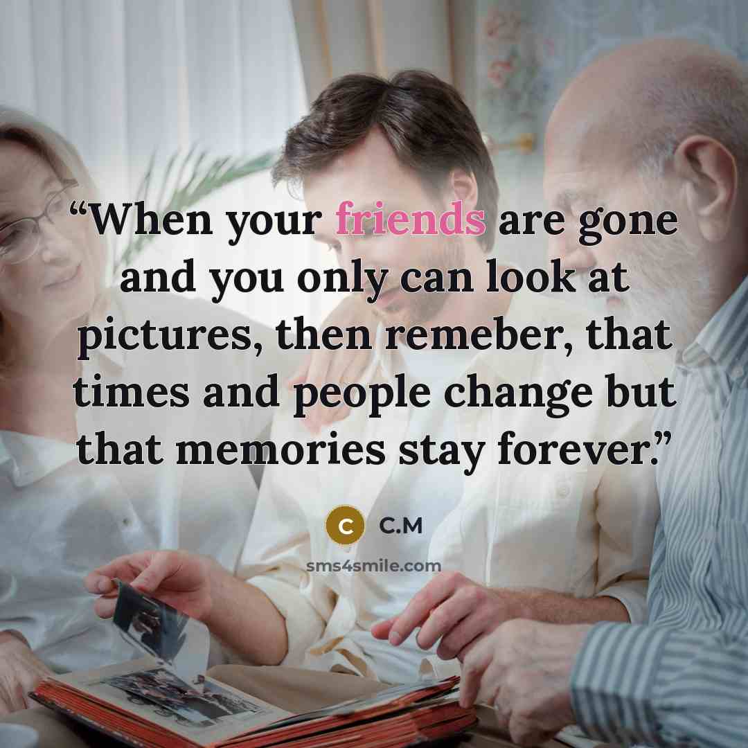“When your friends are gone and you only can look at pictures, then remeber, that times and people change but that memories stay forever.” quote by C.M