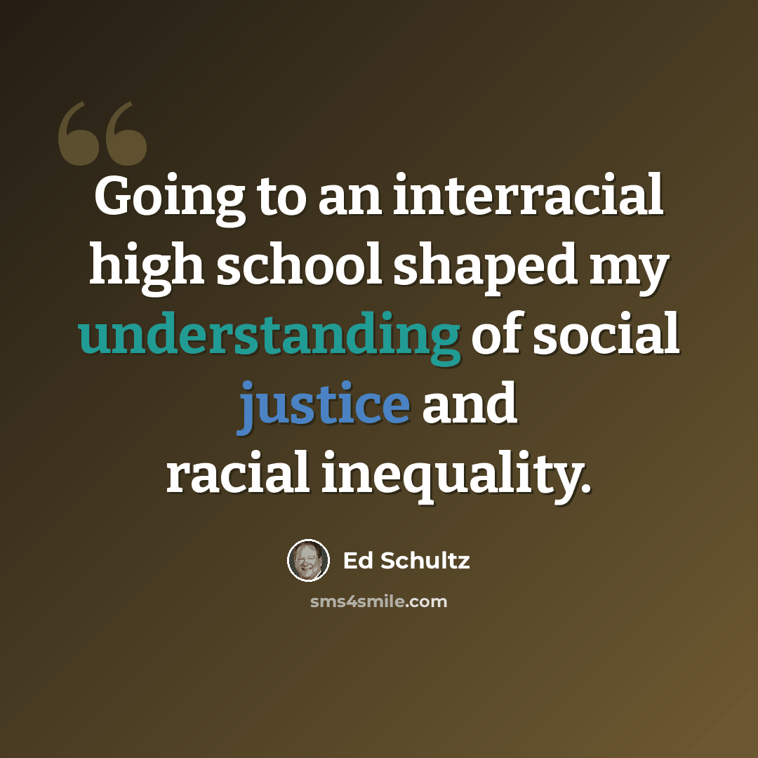 “Going to an interracial high school shaped my understanding of social justice and racial inequality.” quote by Ed Schultz