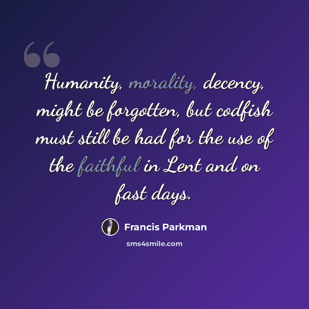 “Humanity, morality, decency, might be forgotten, but codfish must still be had for the use of the faithful in Lent and on fast days.” quote by Francis Parkman