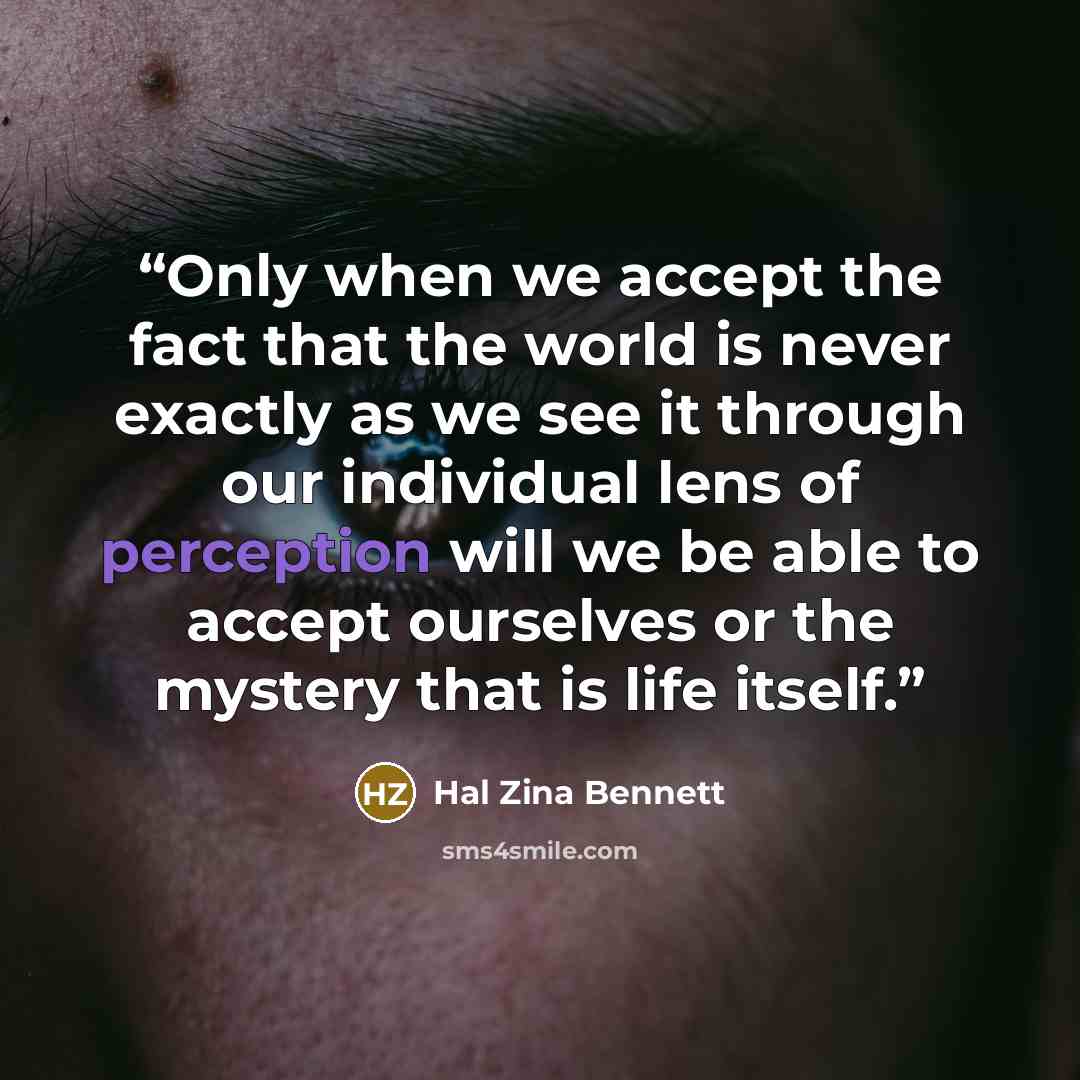 “Only when we accept the fact that the world is never exactly as we see it through our individual lens of perception will we be able to accept ourselves or the mystery that is life itself.” quote by Hal Zina Bennett