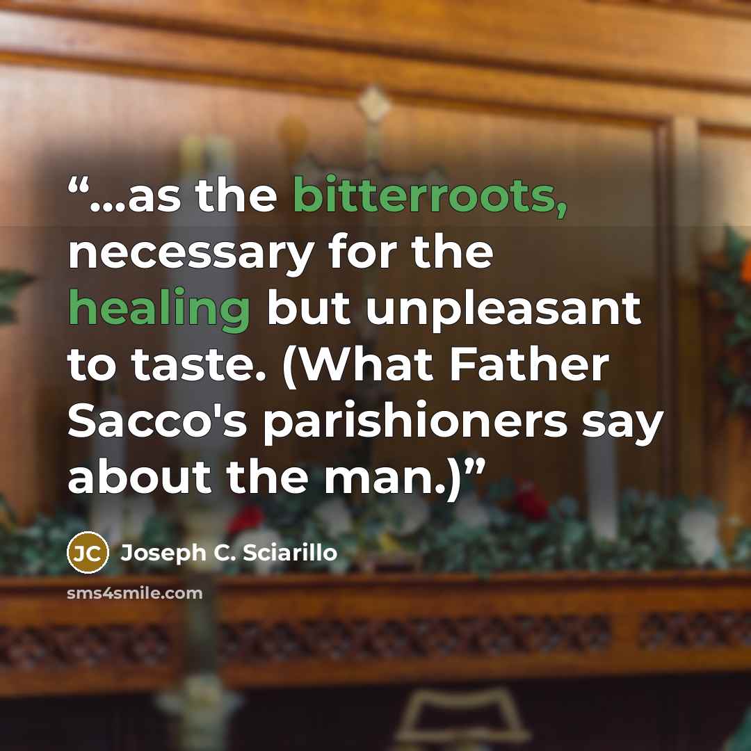 “...as the bitterroots, necessary for the healing but unpleasant to taste. (What Father Sacco's parishioners say about the man.)” quote by Joseph C. Sciarillo