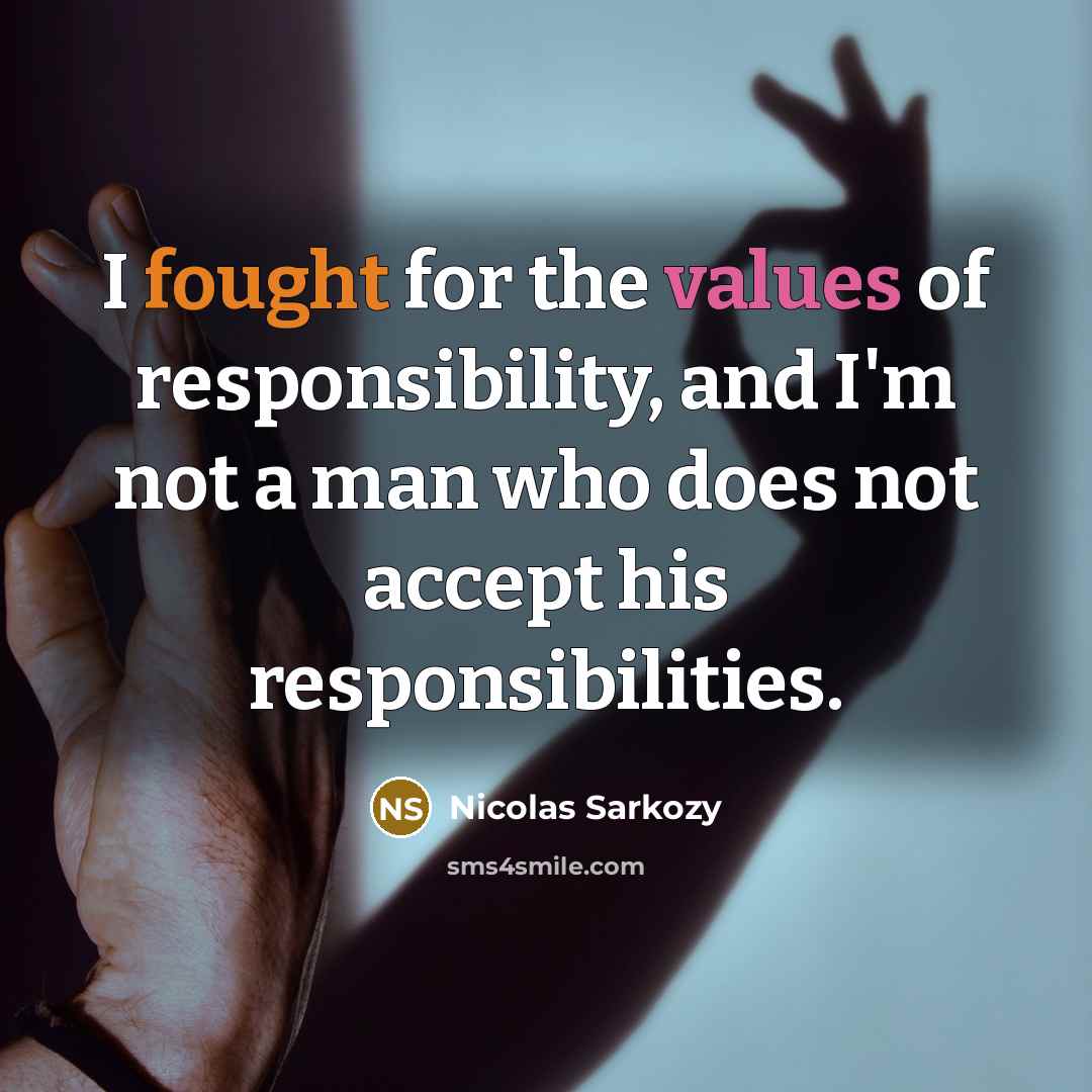 “I fought for the values of responsibility, and I'm not a man who does not accept his responsibilities.” quote by Nicolas Sarkozy