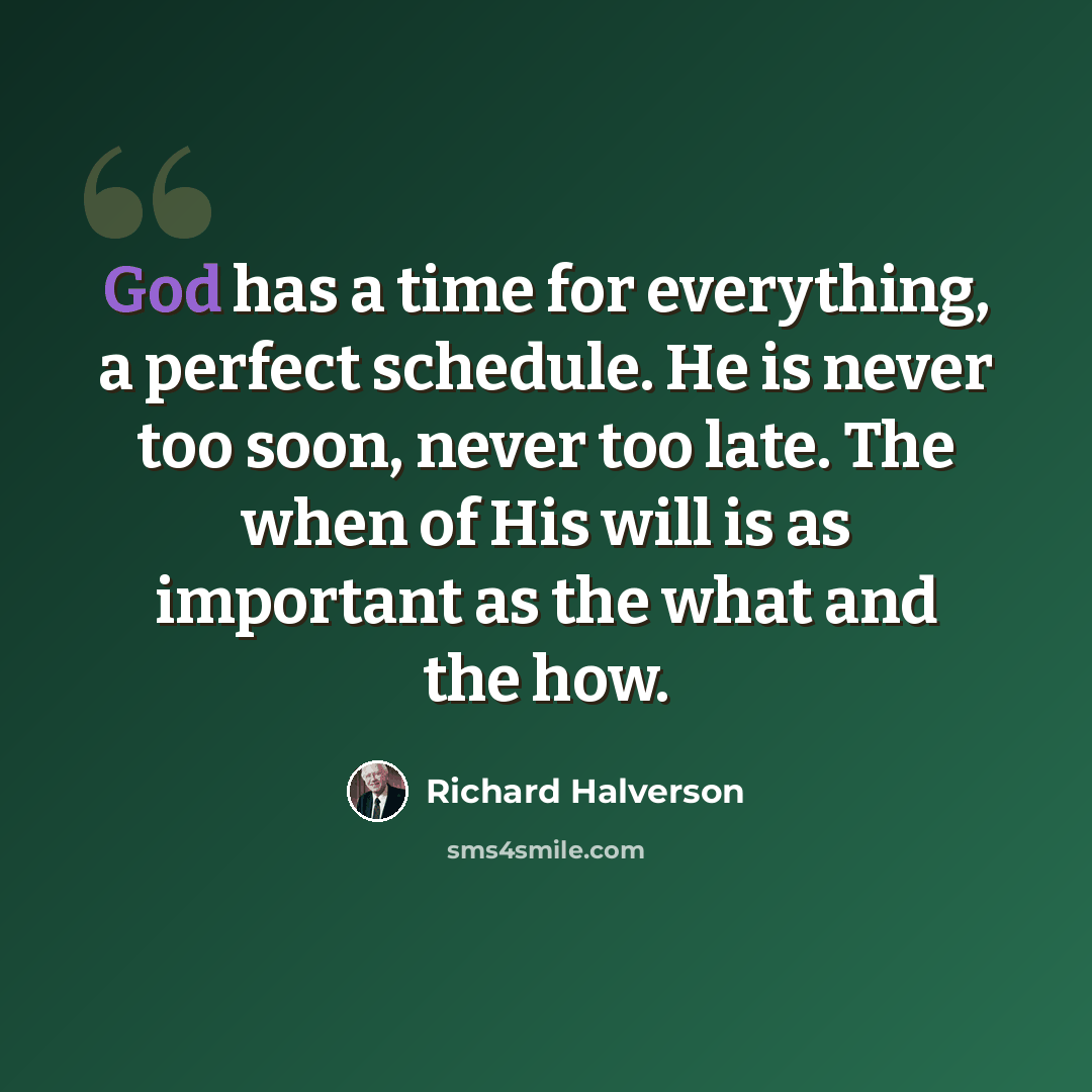 “God has a time for everything, a perfect schedule. He is never too soon, never too late. The when of His will is as important as the what and the how.” quote by Richard Halverson