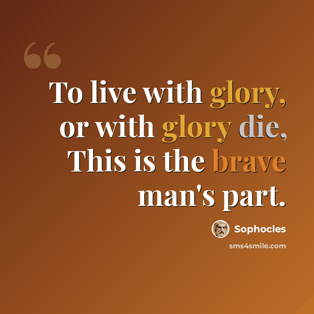 “To live with glory, or with glory die, This is the brave man's part.” quote by Sophocles