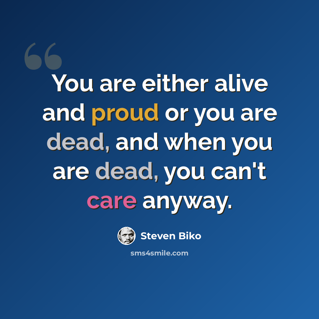 “You are either alive and proud or you are dead, and when you are dead, you can't care anyway.” quote by Steven Biko