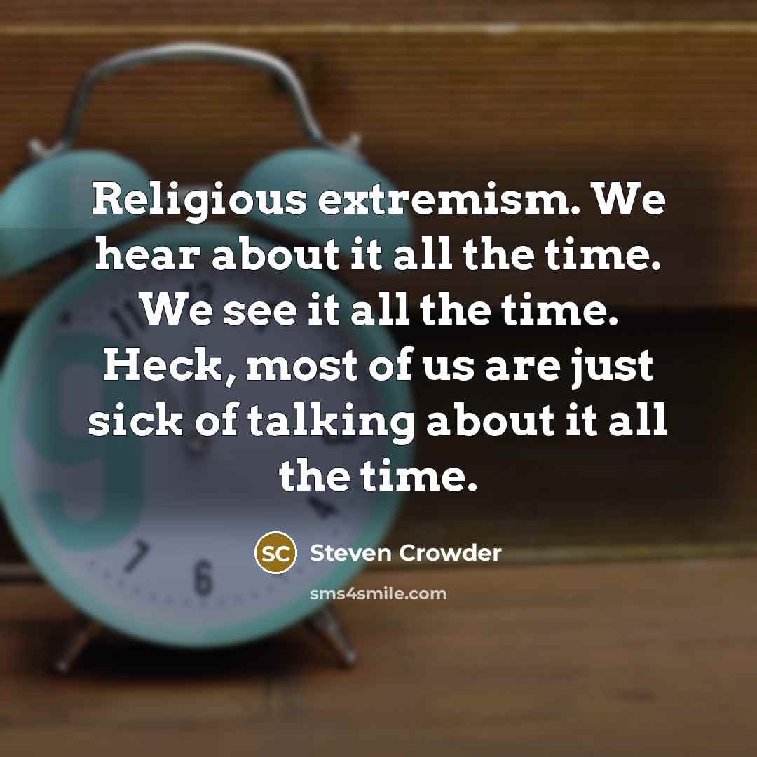 “Religious extremism. We hear about it all the time. We see it all the time. Heck, most of us are just sick of talking about it all the time.” quote by Steven Crowder