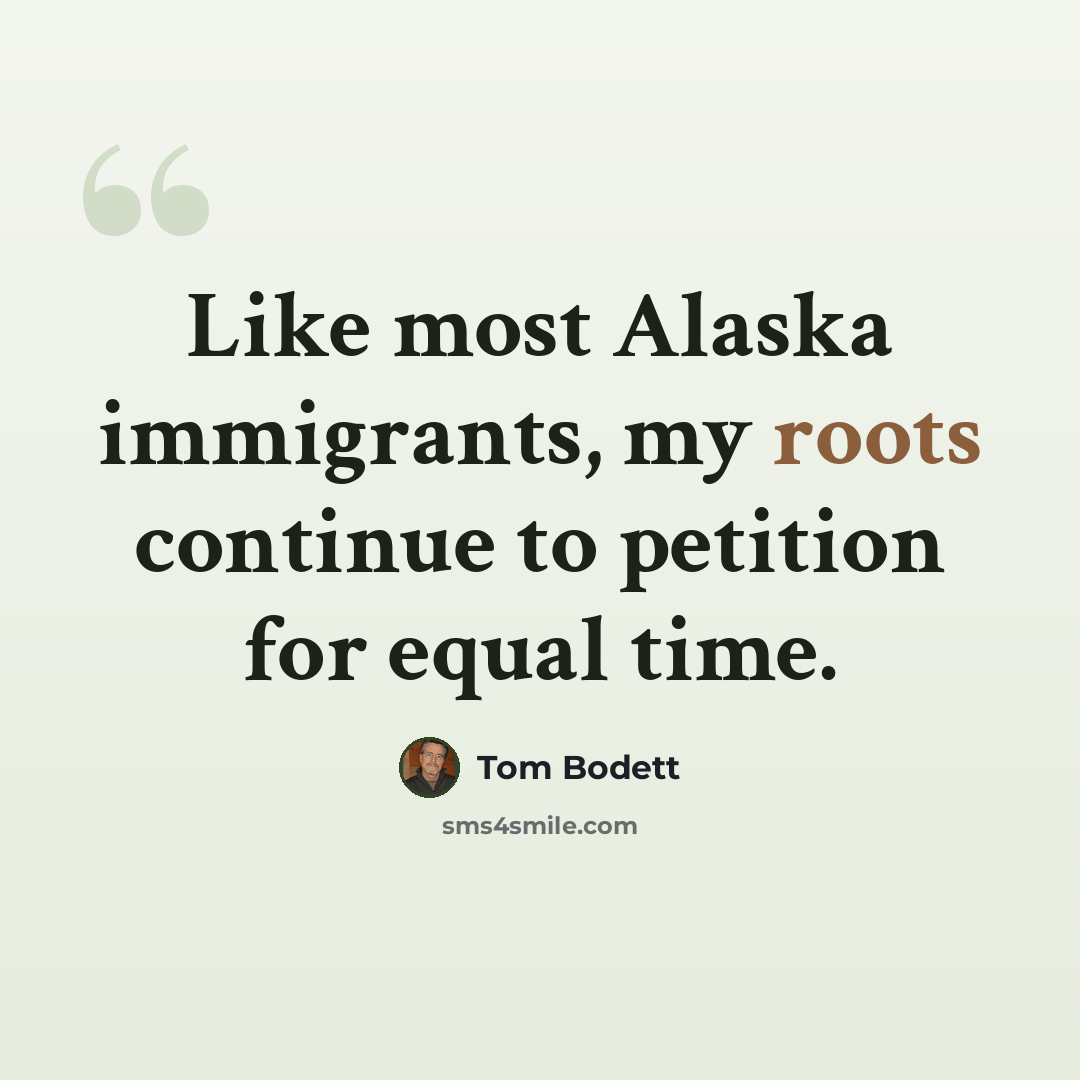 “Like most Alaska immigrants, my roots continue to petition for equal time.” quote by Tom Bodett