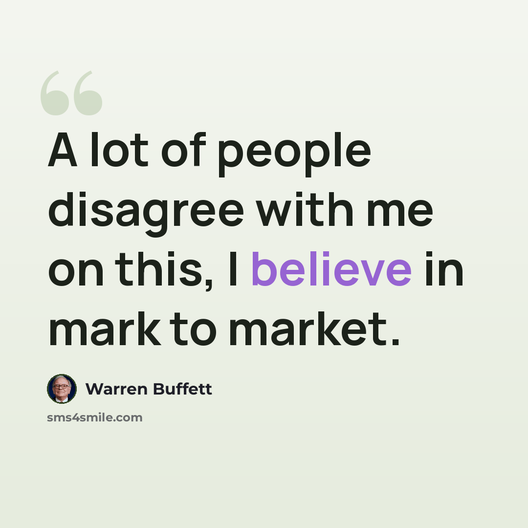 “A lot of people disagree with me on this, I believe in mark to market.” quote by Warren Buffett