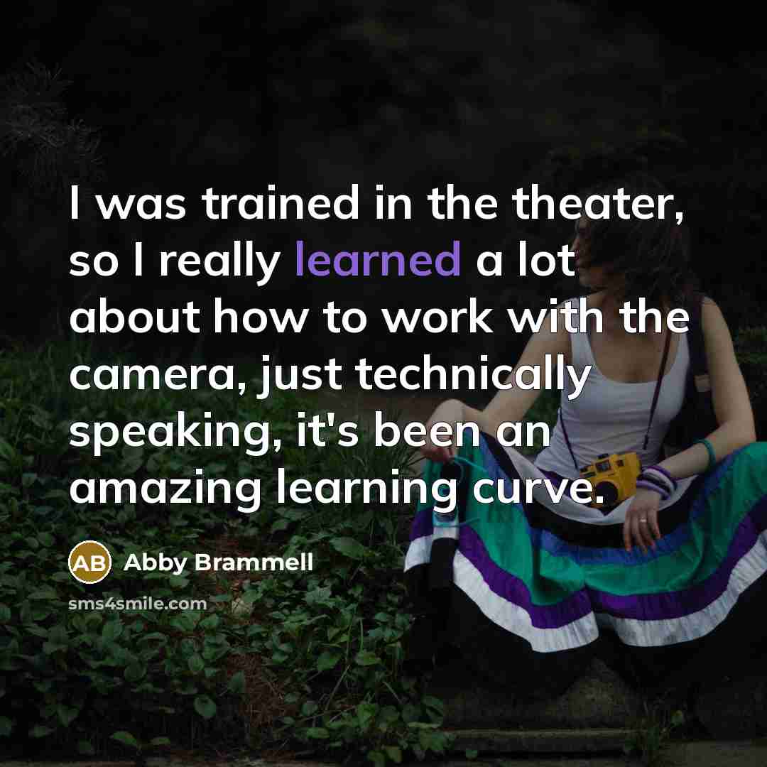 “I was trained in the theater, so I really learned a lot about how to work with the camera, just technically speaking, it's been an amazing learning curve.” quote by Abby Brammell