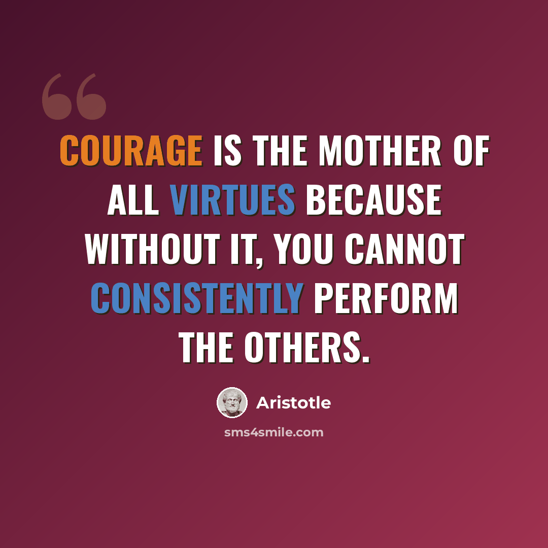 “Courage is the mother of all virtues because without it, you cannot consistently perform the others.” quote by Aristotle