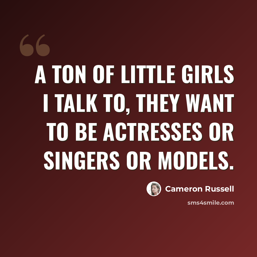 “A ton of little girls I talk to, they want to be actresses or singers or models.” quote by Cameron Russell
